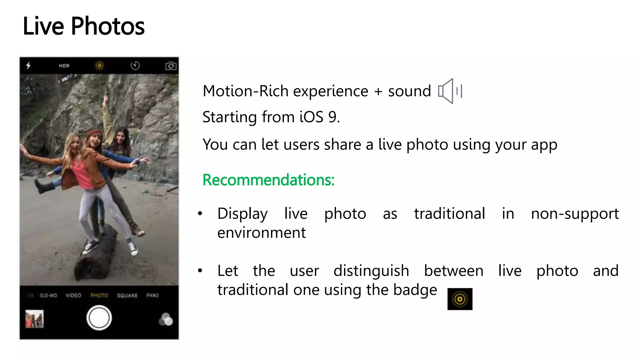 Live Photos
Motion-Rich experience + sound
Starting from iOS 9.
Recommendations:
• Display live photo as traditional in non-support
environment
• Let the user distinguish between live photo and
traditional one using the badge
You can let users share a live photo using your app
 