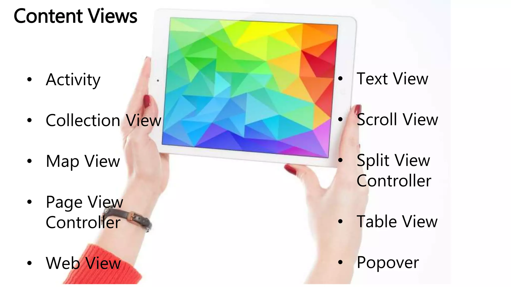 Content Views
• Activity
• Collection View
• Map View
• Page View
Controller
• Web View
• Text View
• Scroll View
• Split View
Controller
• Table View
• Popover
 