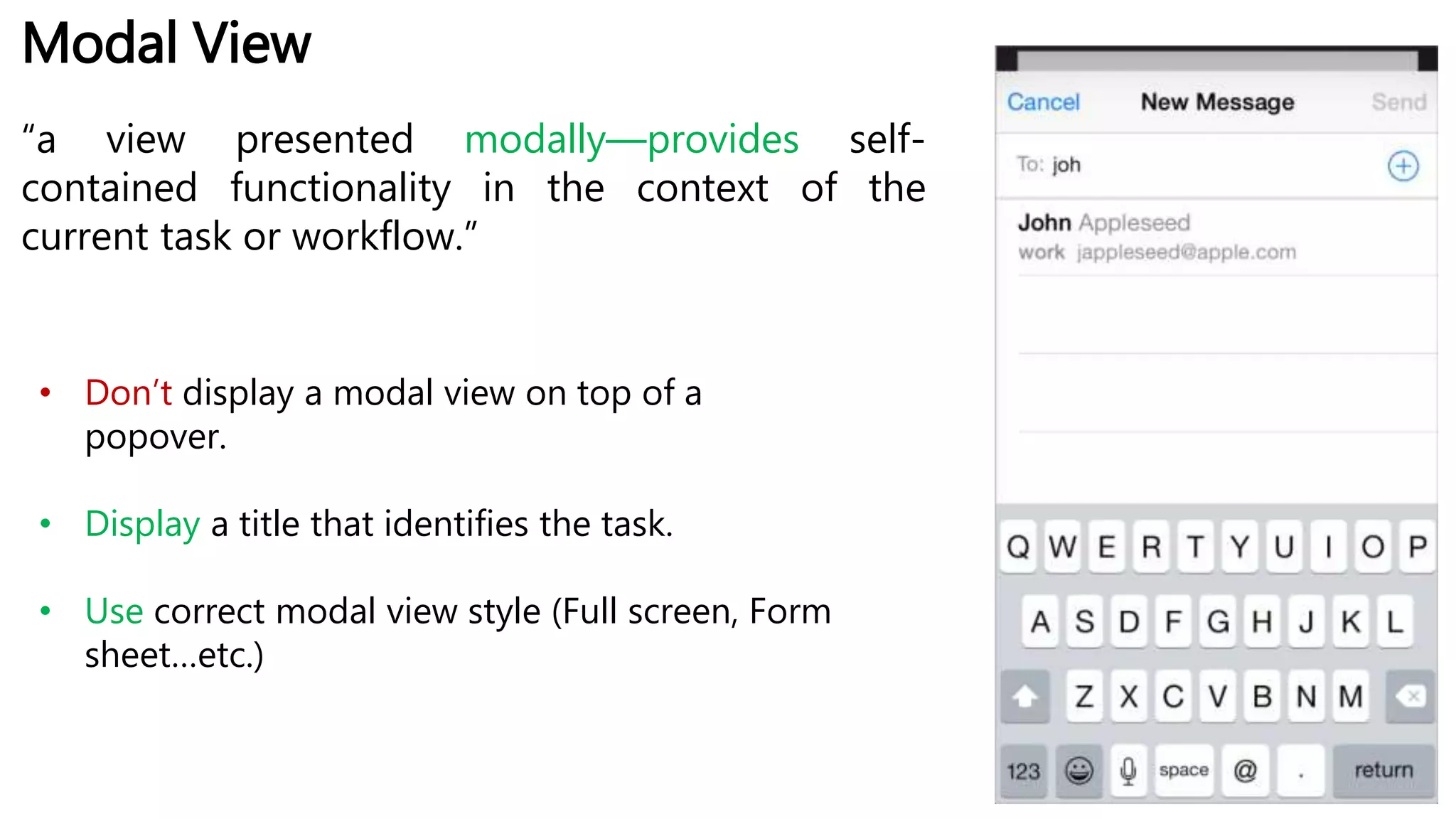 Modal View
“a view presented modally—provides self-
contained functionality in the context of the
current task or workflow.”
• Don’t display a modal view on top of a
popover.
• Display a title that identifies the task.
• Use correct modal view style (Full screen, Form
sheet…etc.)
 