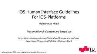 iOS Human Interface Guidelines
For iOS-Platforms
Mohammad Khalil
Presentation & Content are based on:
https://developer.apple.com/library/ios/documentation/User
Experience/Conceptual/MobileHIG/index.html
* All images are CC0 from pixabay or shareable from source
 