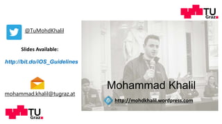 Mohammad Khalil
http://mohdkhalil.wordpress.com
@TuMohdKhalil
mohammad.khalil@tugraz.at
Slides Available:
http://bit.do/ios_guidelines
 