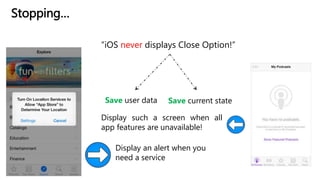 Stopping…
“iOS never displays Close Option!”
Save user data Save current state
Display an alert when you
need a service
Display such a screen when all
app features are unavailable!
 