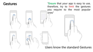 Users know the standard Gestures
Gestures “Ensure that your app is easy to use,
therefore, try to limit the gestures
you require to the most popular
ones”
 