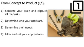 From Concept to Product (1/3)
1) Squeeze your brain and capture
all the tasks.
2) Determine who your users are.
3) Determine their needs.
4) Filter and set your app features.
 