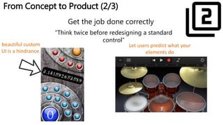 From Concept to Product (2/3)
Get the job done correctly
beautiful custom
UI is a hindrance.
Let users predict what your
elements do
“Think twice before redesigning a standard
control”
 