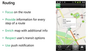 http://ndl.mgccw.com/mu3/app/20141015/00/1413314384022/ss/3_small.png
Routing
• Focus on the route
• Provide information for every
step of a route
• Enrich map with additional info
• Respect user’s transit options
• Use push notification
 