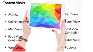 Content Views
• Activity
• Collection View
• Map View
• Page View
Controller
• Web View
• Text View
• Scroll View
• Split View
Controller
• Table View
• Popover
 