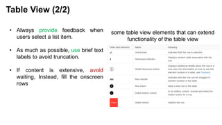 • Always provide feedback when
users select a list item.
• As much as possible, use brief text
labels to avoid truncation.
• If content is extensive, avoid
waiting, Instead, fill the onscreen
rows
Table View (2/2)
some table view elements that can extend
functionality of the table view
 
