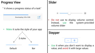 Progress View Slider
• Make it suite the style of your app
• Do not use to display volume control.
Instead, use the system-provided
volume slider
2 styles
Default Bar
Stepper
• Use it when you don’t want to display a
value, and avoid it with large values
“ it shows a progress status of a task”
 