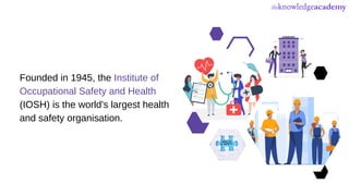 Founded in 1945, the Institute of
Occupational Safety and Health
(IOSH) is the world's largest health
and safety organisation.
 