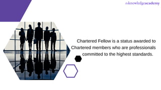 Chartered Fellow is a status awarded to
Chartered members who are professionals
committed to the highest standards.
 
