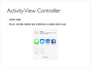 ActivityView Controller
• 공유에 사용됨
• 텍스트, 이미지를 지정하면 공유 포맷에 맞게 시스템에서 알아서 보냄
 