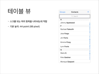 테이블 뷰
• 스크롤 되는 여러 항목을 나타내는데 적합
• 기본 높이: 44 point (88 pixel)
 