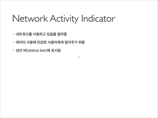 Network Activity Indicator
• 네트워크를 사용하고 있음을 알려줌
• 데이터 사용에 민감한 사용자에게 알려주기 위함
• 상단 바(status bar)에 표시됨
 