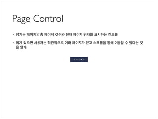 Page Control
• 넘기는 페이지의 총 페이지 갯수와 현재 페이지 위치를 표시하는 컨트롤
• 이게 있으면 사용자는 직관적으로 여러 페이지가 있고 스크롤을 통해 이동할 수 있다는 것
을 알게
 