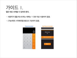 가이드 1. 
앱은 바로 시작할 수 있어야 한다.
• 사용자가 앱을 테스트하는 데에는 1-2분 이상 사용하지 않음.
• (가능하면) 시작화면을 별도로 구성하지 않음.
 
