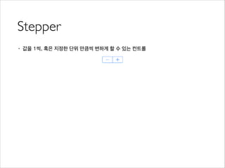 Stepper
• 값을 1씩, 혹은 지정한 단위 만큼씩 변하게 할 수 있는 컨트롤
 