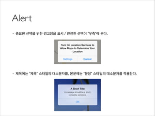 Alert
• 중요한 선택을 위한 경고창을 표시 / 안전한 선택이 “우측”에 온다.
!
!
!
!
• 제목에는 “제목” 스타일의 대소문자를, 본문에는 “문장” 스타일의 대소문자를 적용한다.
 