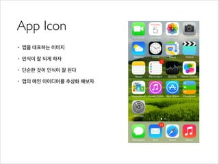 App Icon
• 앱을 대표하는 이미지
• 인식이 잘 되게 하자
• 단순한 것이 인식이 잘 된다
• 앱의 메인 아이디어를 추상화 해보자
 