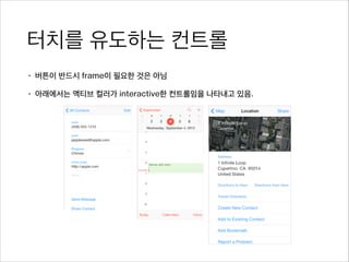 터치를 유도하는 컨트롤
• 버튼이 반드시 frame이 필요한 것은 아님
• 아래에서는 액티브 컬러가 interactive한 컨트롤임을 나타내고 있음.
 