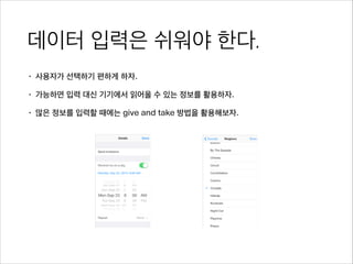 데이터 입력은 쉬워야 한다.
• 사용자가 선택하기 편하게 하자.
• 가능하면 입력 대신 기기에서 읽어올 수 있는 정보를 활용하자.
• 많은 정보를 입력할 때에는 give and take 방법을 활용해보자.
 