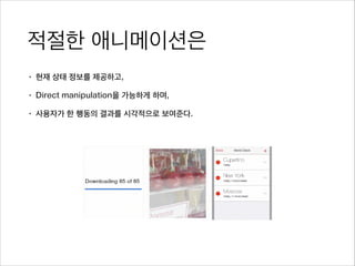 적절한 애니메이션은
• 현재 상태 정보를 제공하고,
• Direct manipulation을 가능하게 하며,
• 사용자가 한 행동의 결과를 시각적으로 보여준다.
 