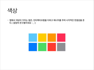 색상
• 앱에서 색상이 가지는 힘은, 인터렉티브함을 더하고 에너지를 주며 시각적인 연결감을 준
다. (굉장히 뜬구름이네요 -_-)
 