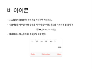 바 아이콘
• 시스템에서 정의한 바 아이콘을 가능하면 사용하자.
• 사용자들은 아무런 부연 설명을 해 주지 않더라도 용도를 이해하게 될 것이다.
!
• 툴바에서는 텍스트가 더 효용적일 때도 있다.
 