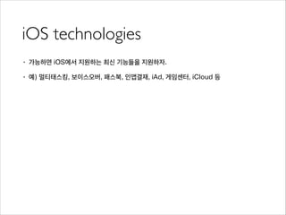 iOS technologies
• 가능하면 iOS에서 지원하는 최신 기능들을 지원하자.
• 예) 멀티태스킹, 보이스오버, 패스북, 인앱결재, iAd, 게임센터, iCloud 등
 