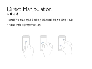 Direct Manipulation	

직접 조작
• 조작을 위해 별도의 컨트롤을 이용하지 않고 터치를 통해 직접 조작하는 느낌.
• 사진을 확대할 때 pinch in/out 이용
 