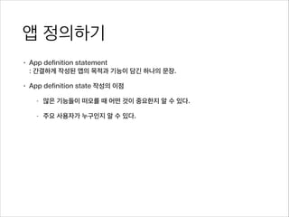 앱 정의하기
• App definition statement 
: 간결하게 작성된 앱의 목적과 기능이 담긴 하나의 문장.
• App definition state 작성의 이점
- 많은 기능들이 떠오를 때 어떤 것이 중요한지 알 수 있다.
- 주요 사용자가 누구인지 알 수 있다.
 