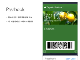 Passbook
• 멤버쉽 카드, 쿠폰 등을 발행 가능
• 예) 비행기 티켓, 스타벅스 쿠폰 등
 