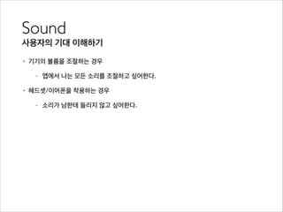 Sound	

사용자의 기대 이해하기
• 기기의 볼륨을 조절하는 경우
- 앱에서 나는 모든 소리를 조절하고 싶어한다.
• 헤드셋/이어폰을 착용하는 경우
- 소리가 남한테 들리지 않고 싶어한다.
 