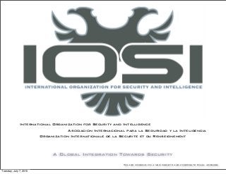 A Global Integration Towards Security
We are working on a new website and corporate Email address
International Organization for Security and Intelligence
Asociacion Internacional para la Seguridad y la Inteligencia
Organization Internationale de la Securite et du Renseignement
Tuesday, July 7, 2015
 