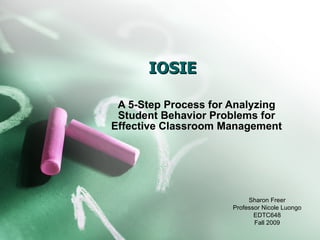 IOSIE A 5-Step Process for Analyzing Student Behavior Problems for Effective Classroom Management Sharon Freer Professor Nicole Luongo EDTC648 Fall 2009 