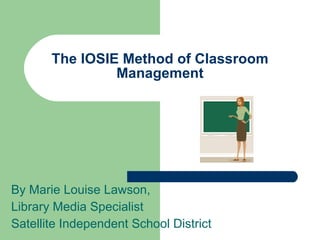 The IOSIE Method of Classroom
                Management




By Marie Louise Lawson,
Library Media Specialist
Satellite Independent School District
 