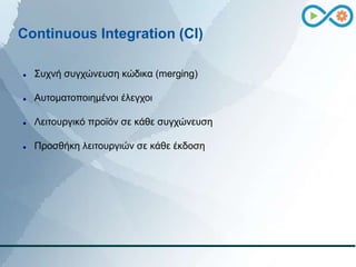 Continuous Integration (CI)
 Συχνή συγχώνευση κώδικα (merging)
 Αυτοματοποιημένοι έλεγχοι
 Λειτουργικό προϊόν σε κάθε σ...