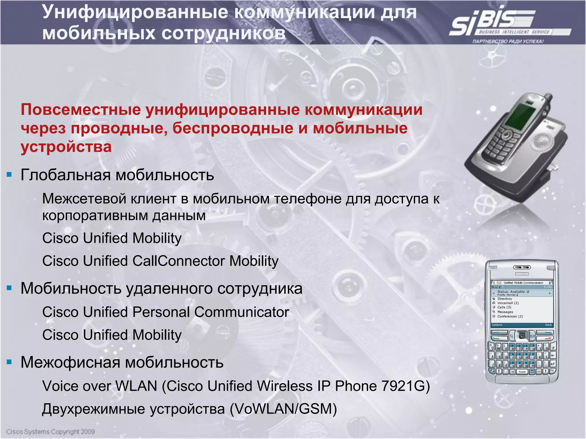 Унифицированные коммуникации для
    мобильных сотрудников


 Повсеместные унифицированные коммуникации
 через проводные, беспроводные и мобильные
 устройства
 Глобальная мобильность
    Межсетевой клиент в мобильном телефоне для доступа к
    корпоративным данным
    Cisco Unified Mobility
    Cisco Unified CallConnector Mobility
 Мобильность удаленного сотрудника
    Cisco Unified Personal Communicator
    Cisco Unified Mobility
 Межофисная мобильность
    Voice over WLAN (Cisco Unified Wireless IP Phone 7921G)
    Двухрежимные устройства (VoWLAN/GSM)
 