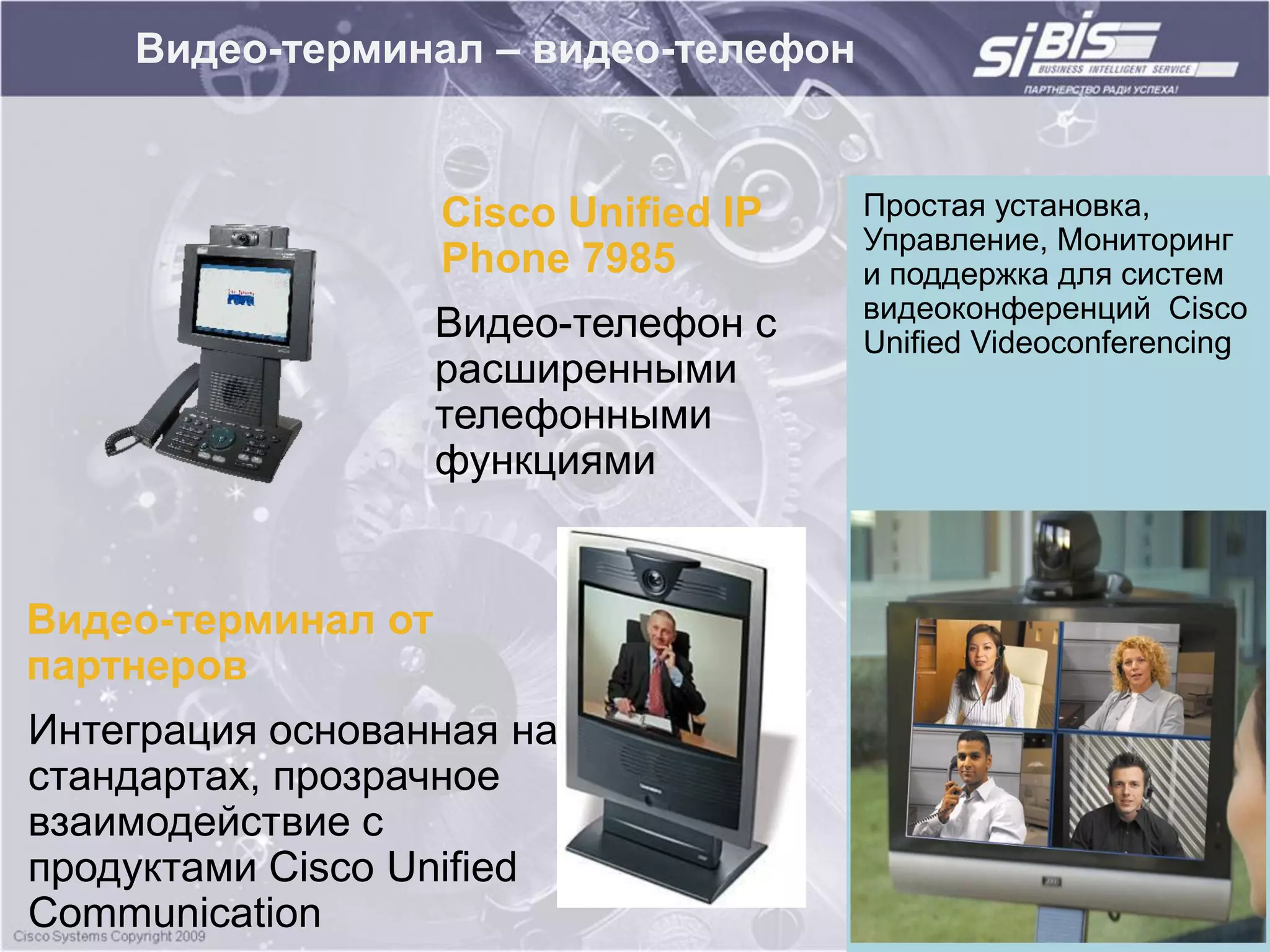 Видео-терминал – видео-телефон


                    Cisco Unified IP   Простая установка,
                                       Управление, Мониторинг
                    Phone 7985         и поддержка для систем
                                       видеоконференций Cisco
                    Видео-телефон с    Unified Videoconferencing
                    расширенными
                    телефонными
                    функциями


Видео-терминал от
партнеров
Интеграция основанная на
стандартах, прозрачное
взаимодействие c
продуктами Cisco Unified
Communication
 