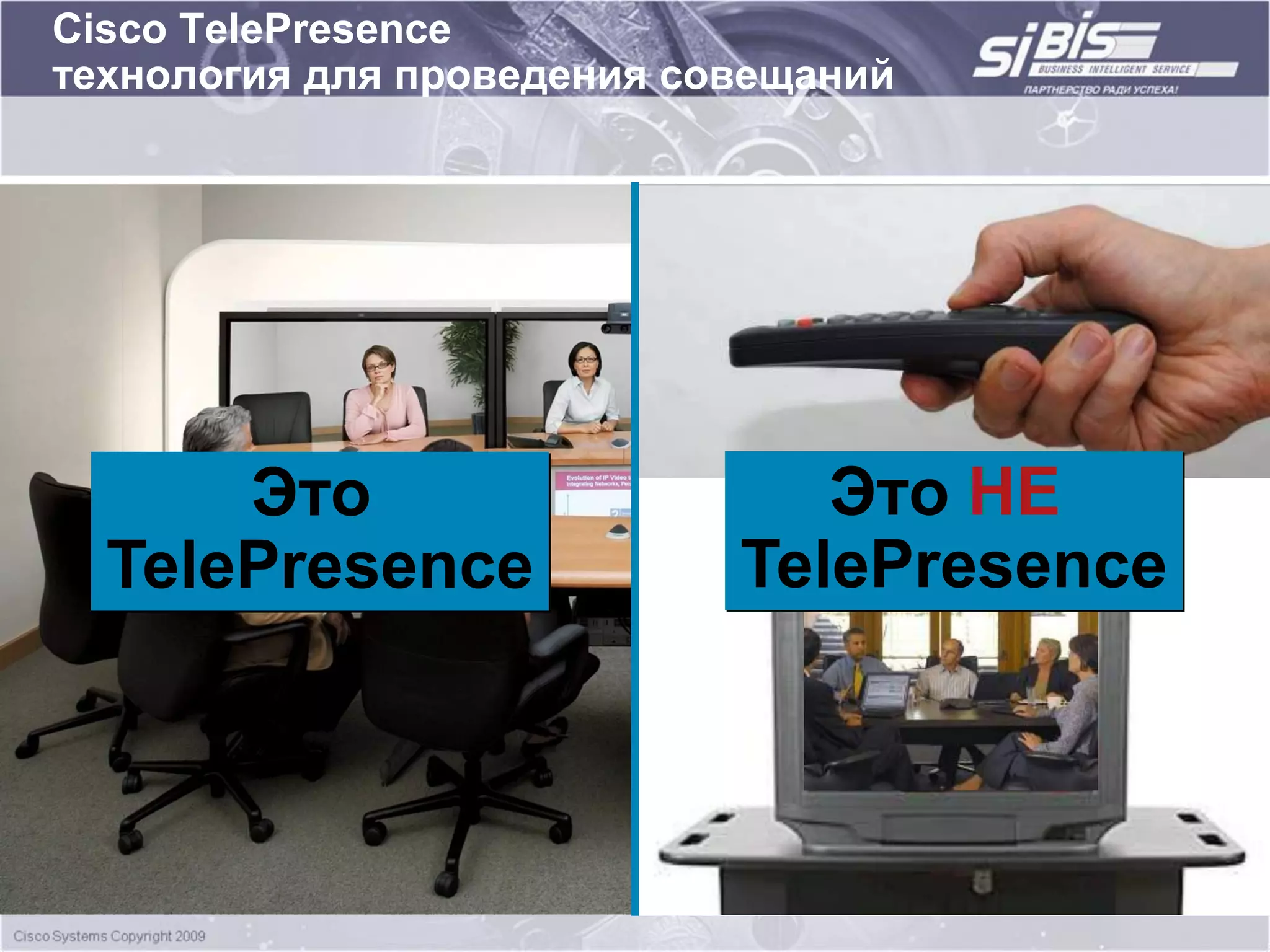 Cisco TelePresence
  технология для проведения совещаний


 Простота
     Сложность технологии скрыта от пользователя
     Также просто как просто позвонить по телефону
     Нужно нажать только ОДНУ КНОПКУ для того чтобы начать совещание
 Качество
     Ультравысокое видео разрешение – 1080p
          Это                                     Это НЕ
     Все участник совещания сидят «за одним столом»
     Прямой контакт «глаза в глаза», язык тела и все эмоции виды так, как если
      TelePresence
     бы участники находились в одной комнате   TelePresence
     Объемная стерео система, позволяет общаться как обычно и даже шепот,
     будет услышан всеми участниками совещания
     Изображение и звук поступают без задержек
 Надежность
     Интеграция с существующими на предприятии IP-сетями позволяет
     использовать IP-сеть как платформу и обеспечить при этом высокое
     качество, безопасность и доступность соединений, что крайне важно для
     оптимальной поддержки каждого совещания.
 