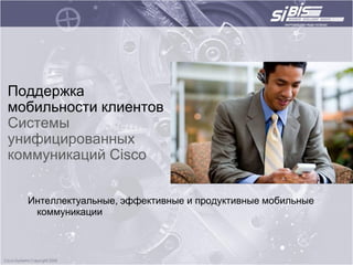 Поддержка
мобильности клиентов
Cистемы
унифицированных
коммуникаций Cisco


  Интеллектуальные, эффективные и продуктивные мобильные
   коммуникации
 