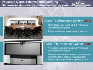 Решение Cisco TelePresence Meeting
Несколько вариантов комнат переговоров




                        Cisco TelePresence System 3000
                          12 посадочных мест за виртуальным
                          столом переговоров
                          Выделенная переговорная комната




                        Cisco TelePresence System 1000
                          4 посадочных места за виртуальным
                          столом переговоров
                          Универсальное место для организации
                          переговоров в любом подходящем
                          месте офиса, кабинете руководителя
 