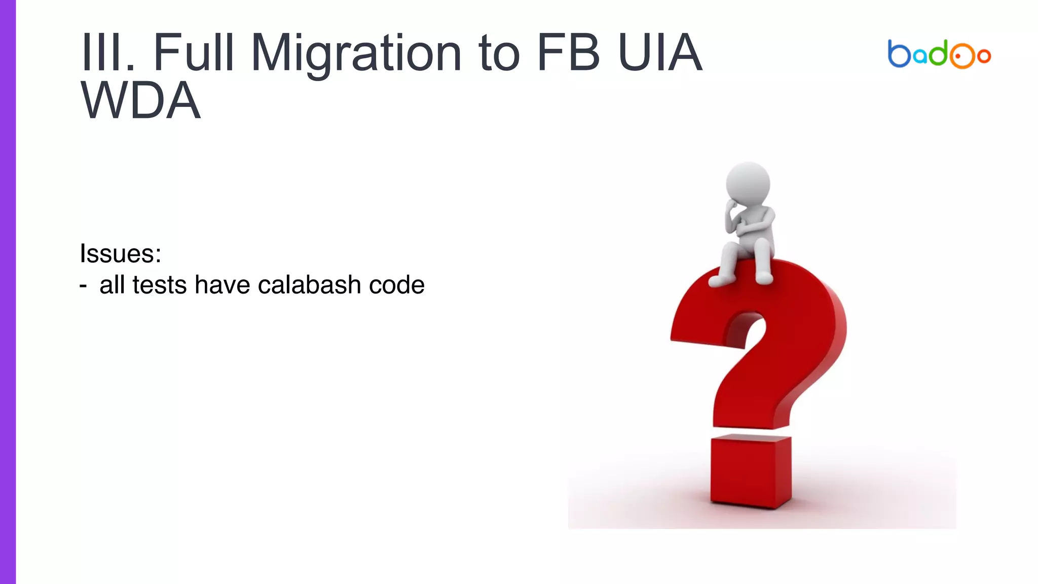 III. Full Migration to FB UIA
WDA
Issues:
- all tests have calabash code
 