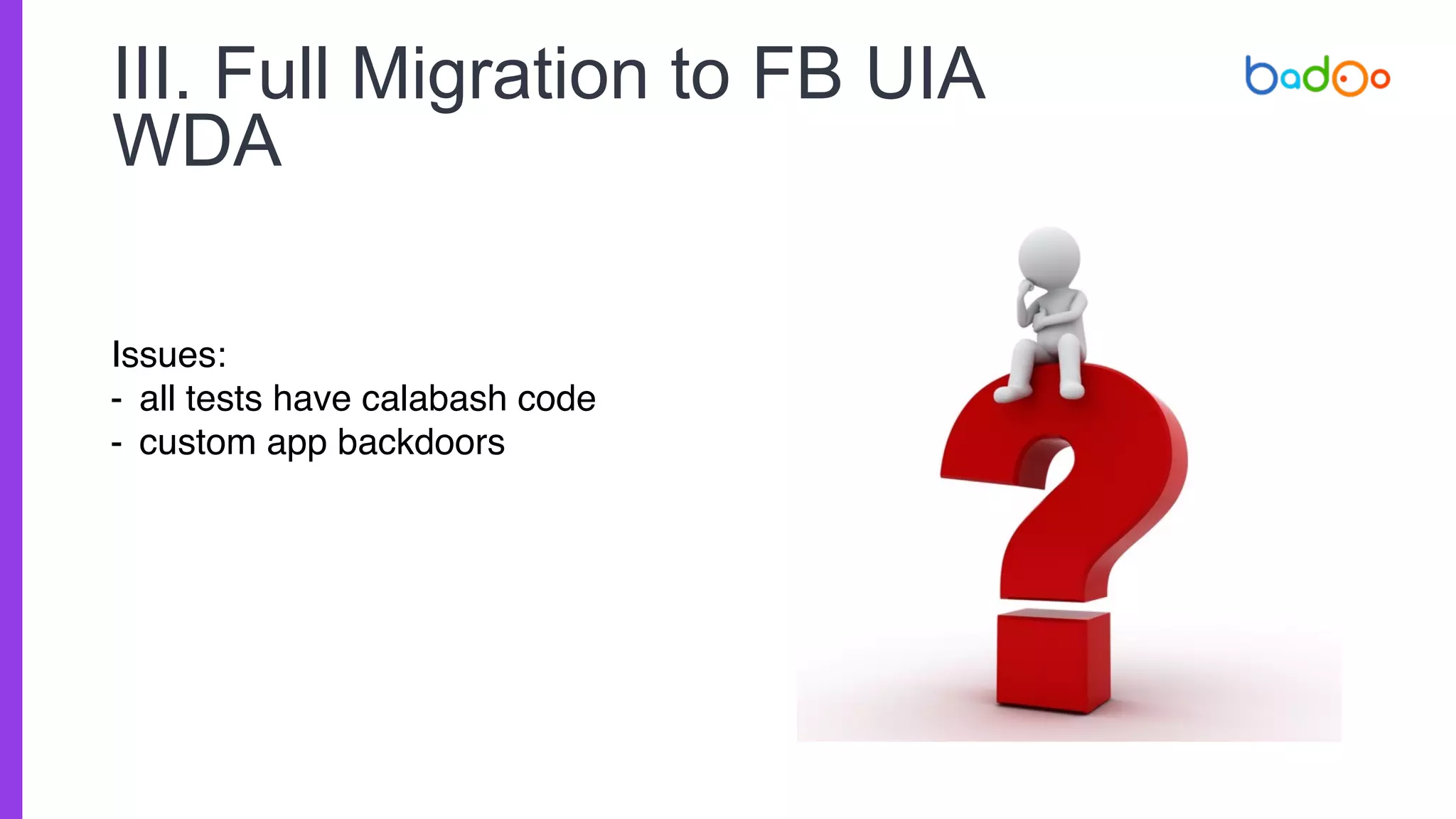 III. Full Migration to FB UIA
WDA
Issues:
- all tests have calabash code
- custom app backdoors
 