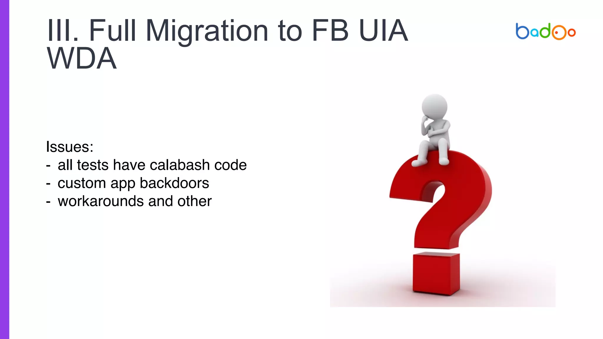 III. Full Migration to FB UIA
WDA
Issues:
- all tests have calabash code
- custom app backdoors
- workarounds and other
 
