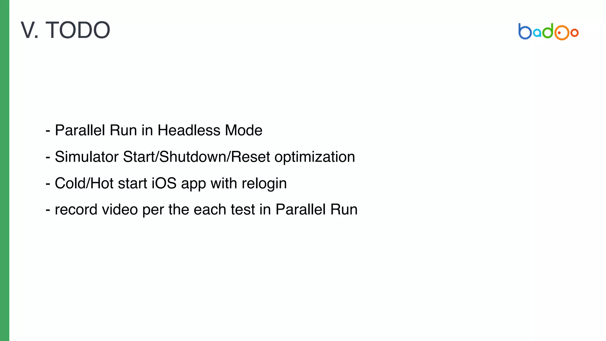 - Parallel Run in Headless Mode
- Simulator Start/Shutdown/Reset optimization
- Cold/Hot start iOS app with relogin
- record video per the each test in Parallel Run
V. TODO
 