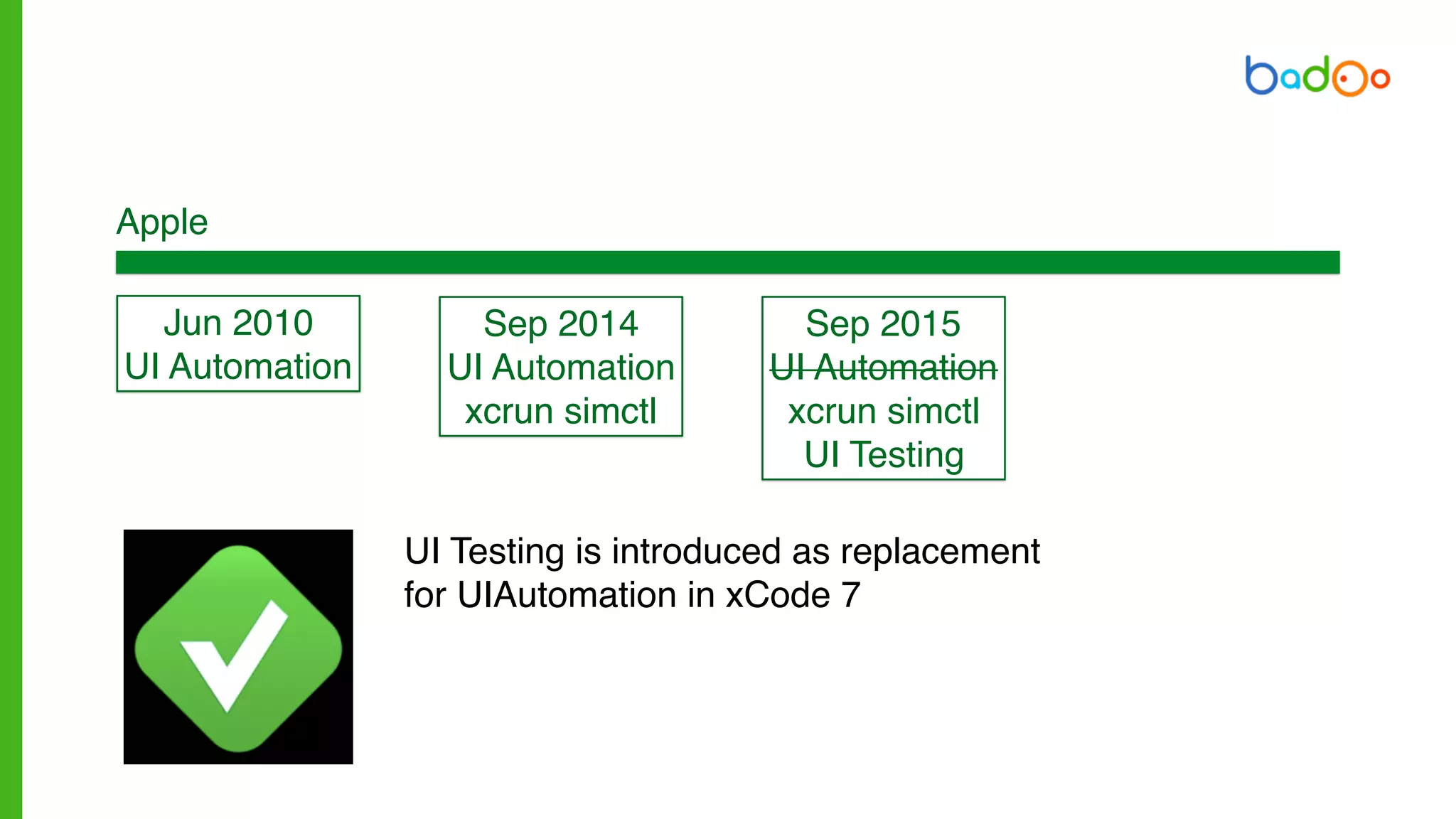 Jun 2010
UI Automation
Sep 2015
UI Automation
xcrun simctl
UI Testing
Apple
UI Testing is introduced as replacement
for UIAutomation in xCode 7
Sep 2014
UI Automation
xcrun simctl
 