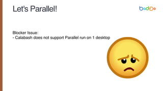 Let's Parallel!
Blocker Issue:
- Calabash does not support Parallel run on 1 desktop
 