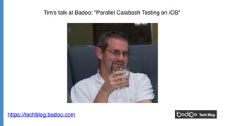 https://techblog.badoo.com
Tim's talk at Badoo: "Parallel Calabash Testing on iOS"
 