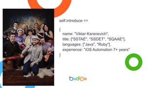 self.introduce =>
{
name: "Viktar Karanevich",
title: ["SSTAE", "SSDET", "SQAAE"],
languages: ["Java", "Ruby"],
experience: "iOS Automation 7+ years"
}
 